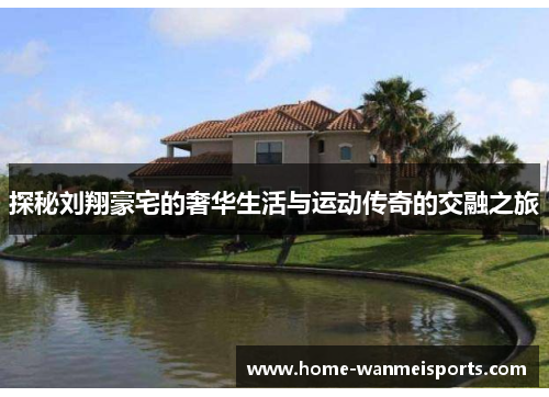 探秘刘翔豪宅的奢华生活与运动传奇的交融之旅