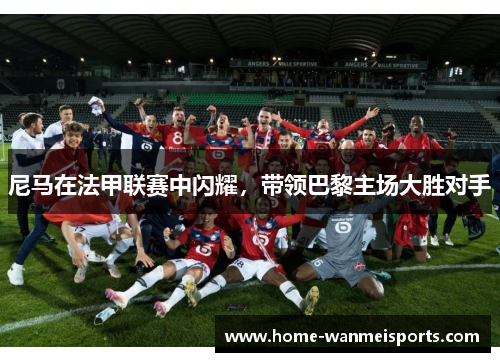 尼马在法甲联赛中闪耀，带领巴黎主场大胜对手