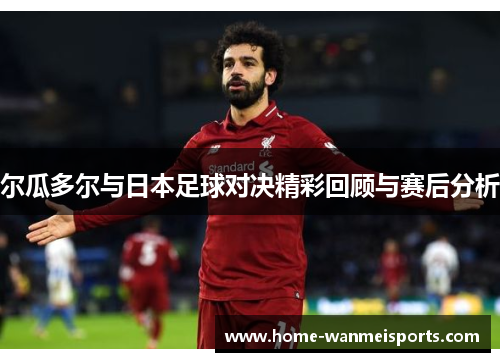 尔瓜多尔与日本足球对决精彩回顾与赛后分析